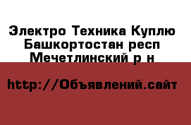 Электро-Техника Куплю. Башкортостан респ.,Мечетлинский р-н